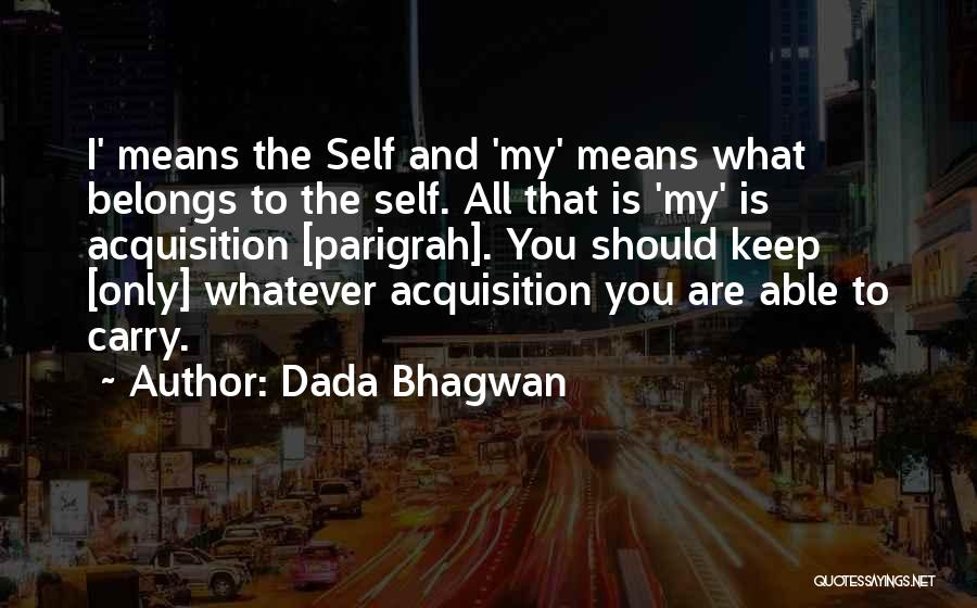 Dada Bhagwan Quotes: I' Means The Self And 'my' Means What Belongs To The Self. All That Is 'my' Is Acquisition [parigrah]. You
