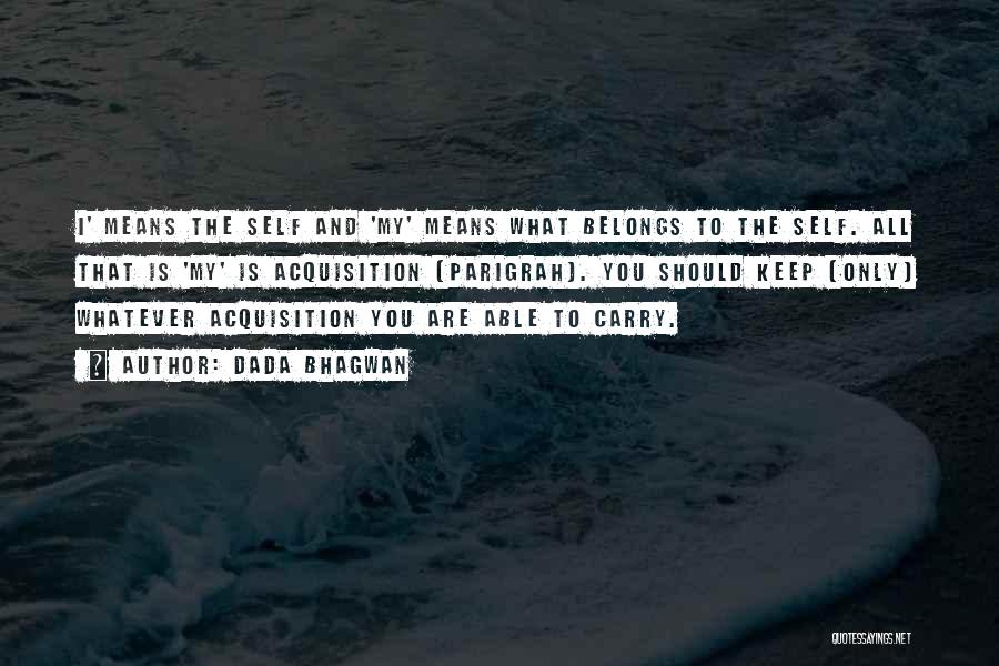 Dada Bhagwan Quotes: I' Means The Self And 'my' Means What Belongs To The Self. All That Is 'my' Is Acquisition [parigrah]. You