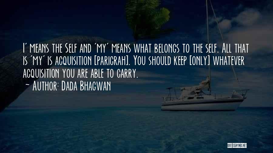 Dada Bhagwan Quotes: I' Means The Self And 'my' Means What Belongs To The Self. All That Is 'my' Is Acquisition [parigrah]. You