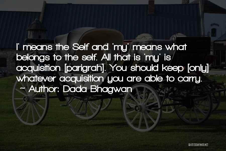 Dada Bhagwan Quotes: I' Means The Self And 'my' Means What Belongs To The Self. All That Is 'my' Is Acquisition [parigrah]. You