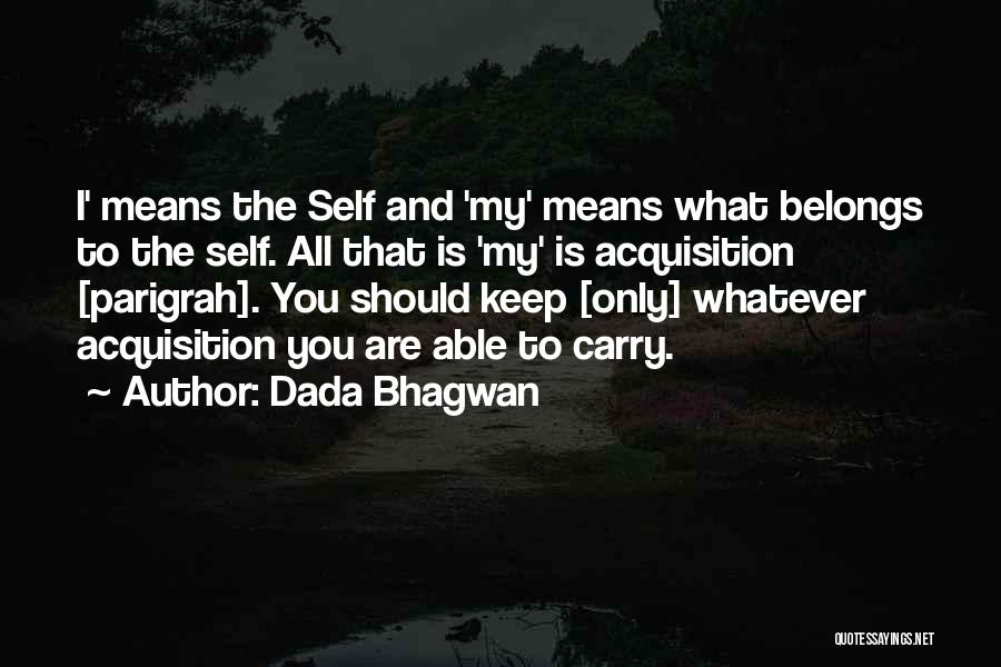 Dada Bhagwan Quotes: I' Means The Self And 'my' Means What Belongs To The Self. All That Is 'my' Is Acquisition [parigrah]. You