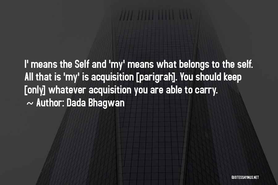Dada Bhagwan Quotes: I' Means The Self And 'my' Means What Belongs To The Self. All That Is 'my' Is Acquisition [parigrah]. You
