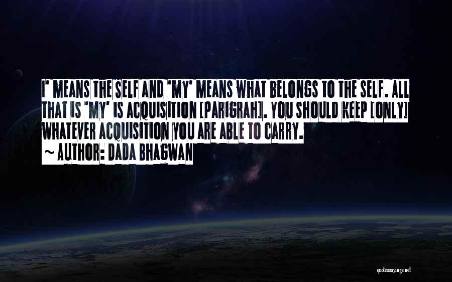 Dada Bhagwan Quotes: I' Means The Self And 'my' Means What Belongs To The Self. All That Is 'my' Is Acquisition [parigrah]. You