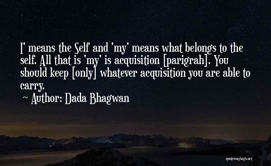 Dada Bhagwan Quotes: I' Means The Self And 'my' Means What Belongs To The Self. All That Is 'my' Is Acquisition [parigrah]. You