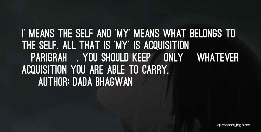 Dada Bhagwan Quotes: I' Means The Self And 'my' Means What Belongs To The Self. All That Is 'my' Is Acquisition [parigrah]. You