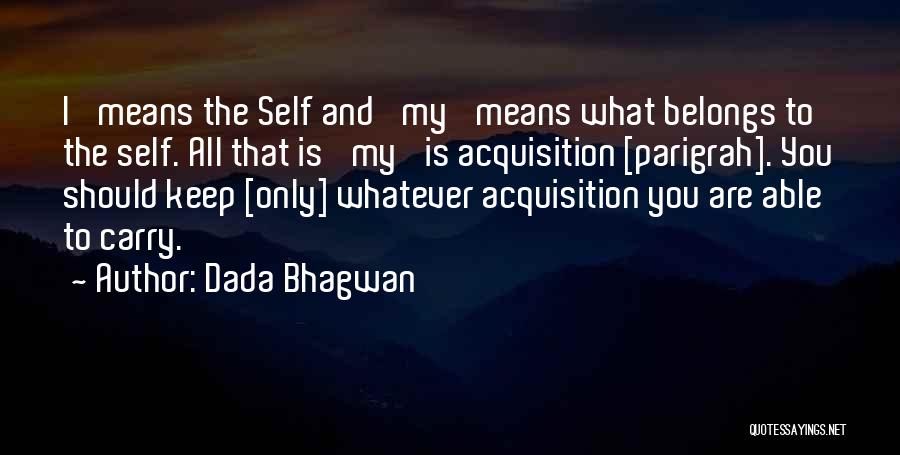 Dada Bhagwan Quotes: I' Means The Self And 'my' Means What Belongs To The Self. All That Is 'my' Is Acquisition [parigrah]. You