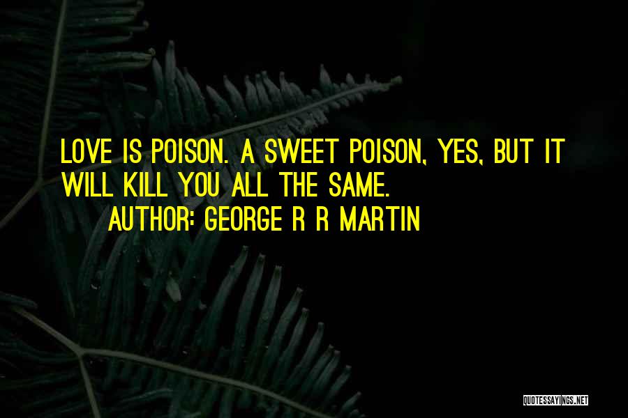 George R R Martin Quotes: Love Is Poison. A Sweet Poison, Yes, But It Will Kill You All The Same.