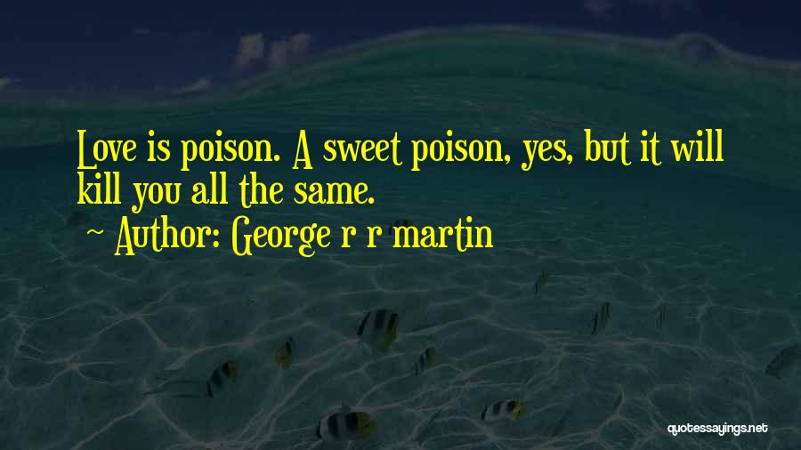 George R R Martin Quotes: Love Is Poison. A Sweet Poison, Yes, But It Will Kill You All The Same.