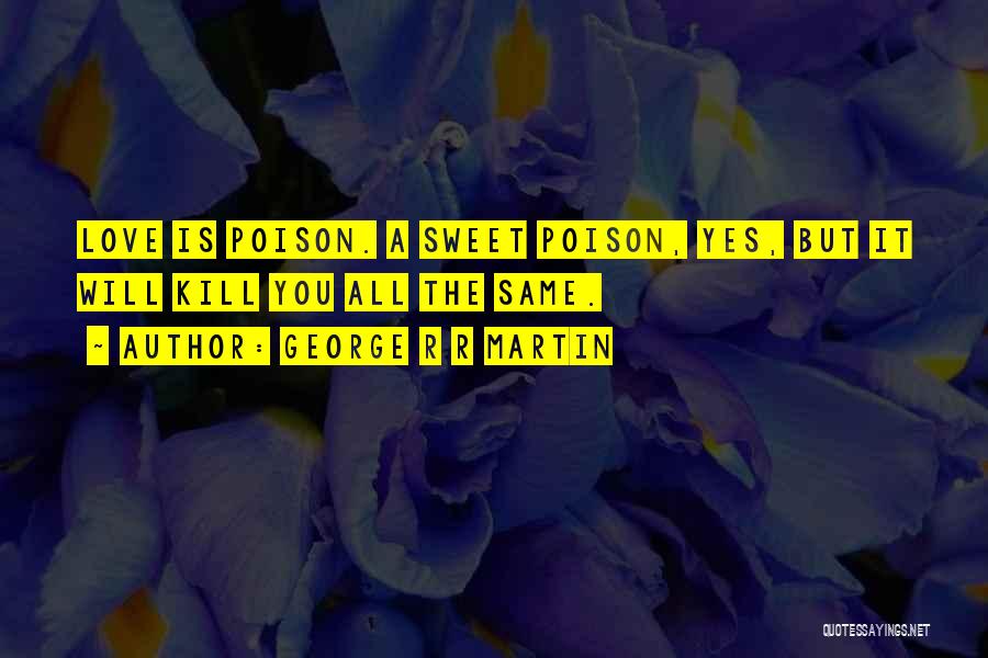 George R R Martin Quotes: Love Is Poison. A Sweet Poison, Yes, But It Will Kill You All The Same.