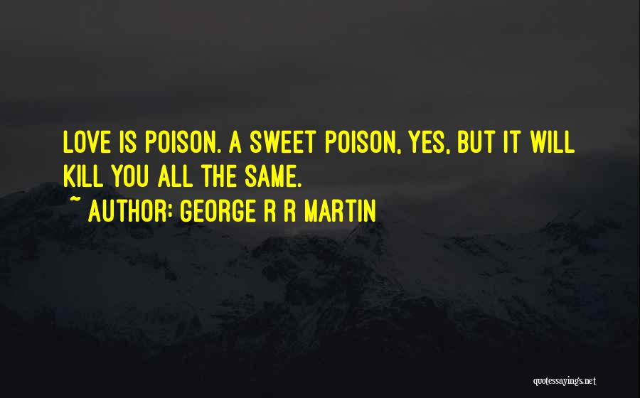 George R R Martin Quotes: Love Is Poison. A Sweet Poison, Yes, But It Will Kill You All The Same.