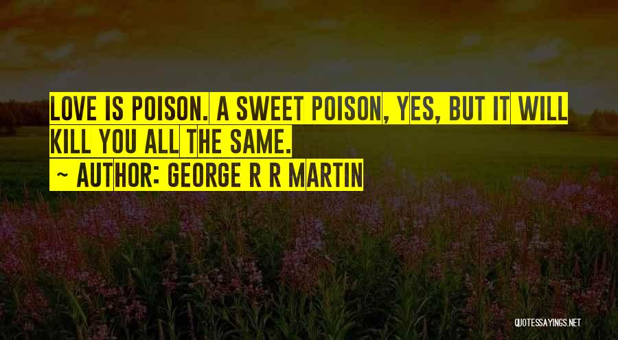 George R R Martin Quotes: Love Is Poison. A Sweet Poison, Yes, But It Will Kill You All The Same.