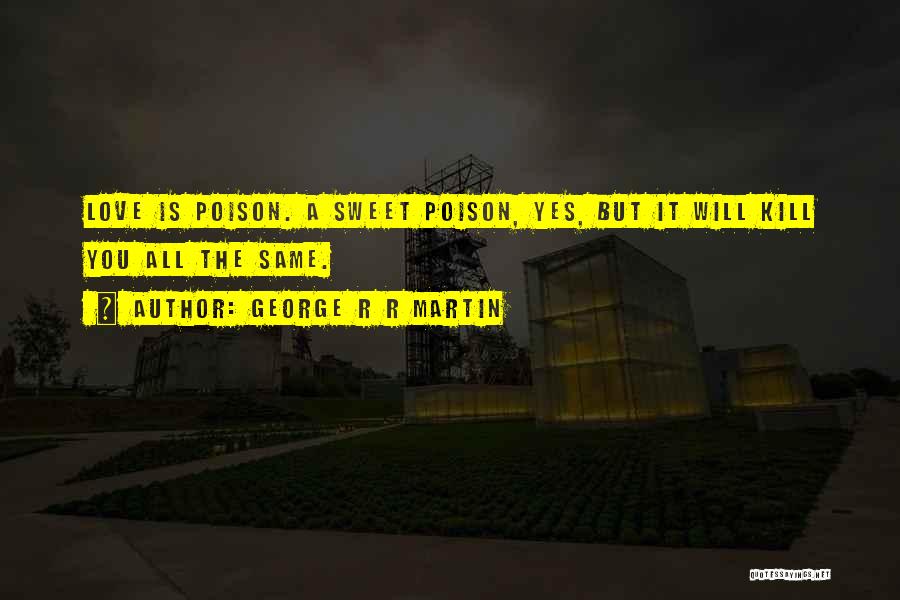 George R R Martin Quotes: Love Is Poison. A Sweet Poison, Yes, But It Will Kill You All The Same.