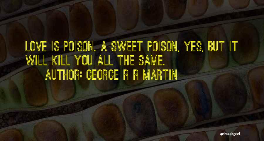 George R R Martin Quotes: Love Is Poison. A Sweet Poison, Yes, But It Will Kill You All The Same.