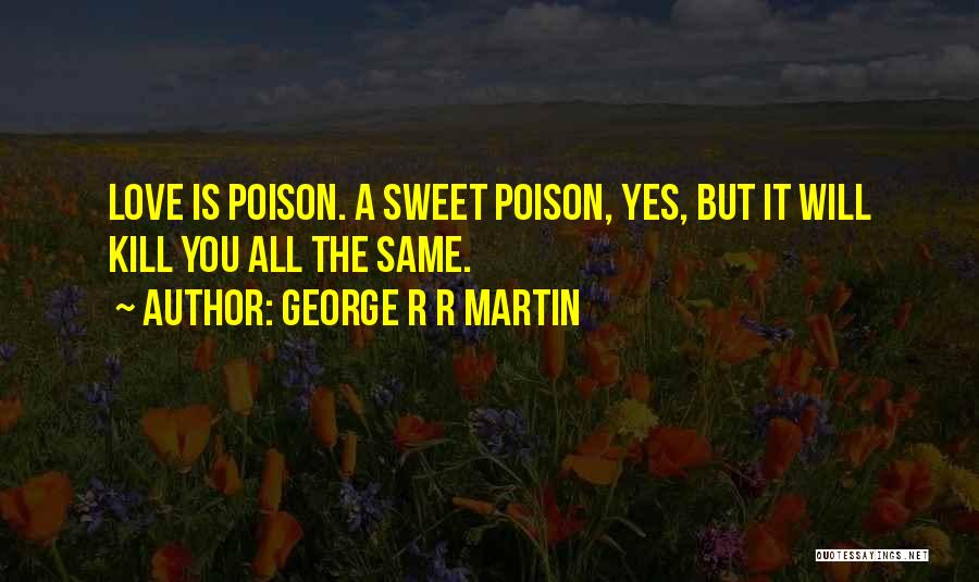 George R R Martin Quotes: Love Is Poison. A Sweet Poison, Yes, But It Will Kill You All The Same.