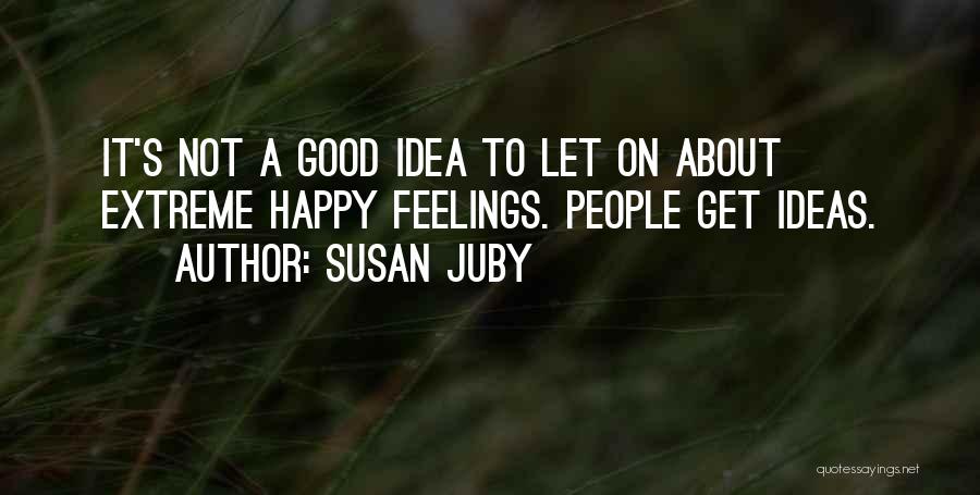 Susan Juby Quotes: It's Not A Good Idea To Let On About Extreme Happy Feelings. People Get Ideas.