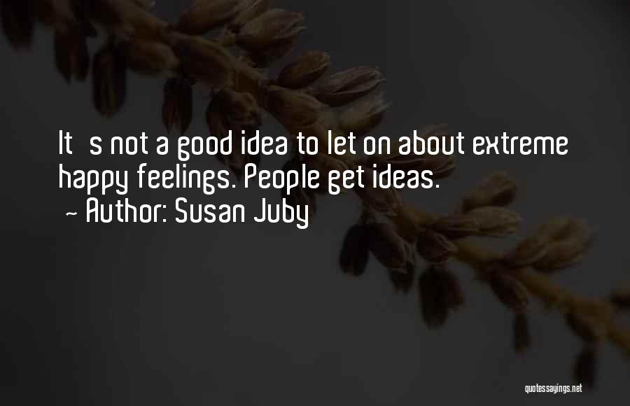 Susan Juby Quotes: It's Not A Good Idea To Let On About Extreme Happy Feelings. People Get Ideas.