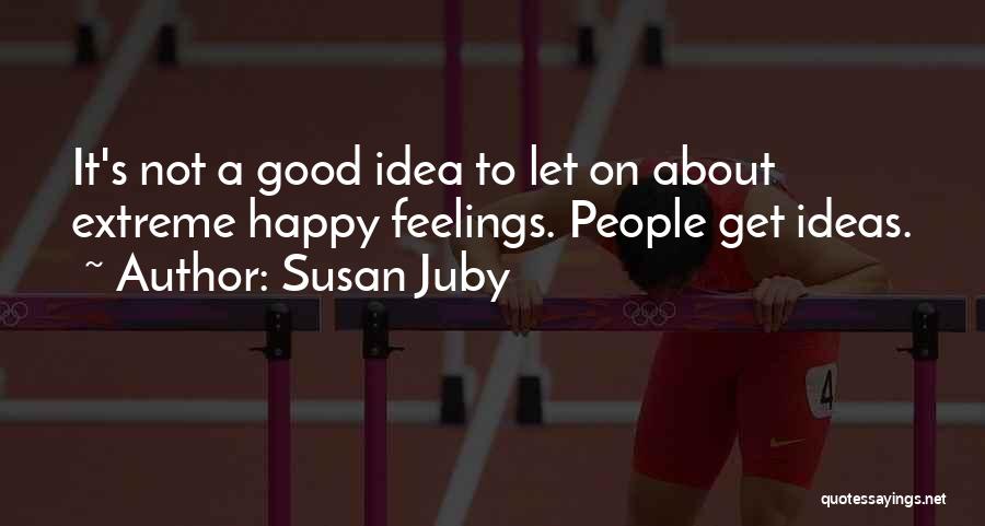 Susan Juby Quotes: It's Not A Good Idea To Let On About Extreme Happy Feelings. People Get Ideas.