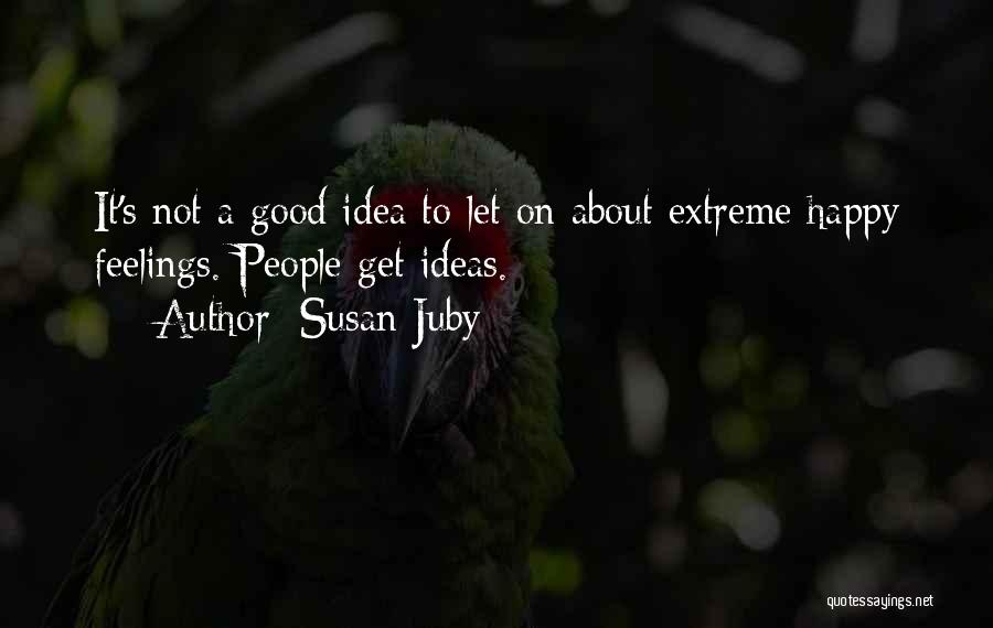 Susan Juby Quotes: It's Not A Good Idea To Let On About Extreme Happy Feelings. People Get Ideas.