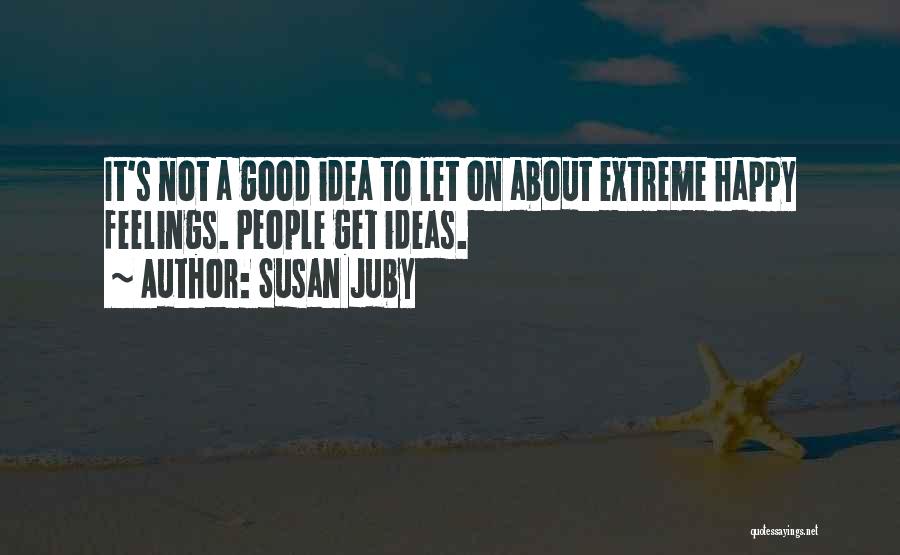 Susan Juby Quotes: It's Not A Good Idea To Let On About Extreme Happy Feelings. People Get Ideas.