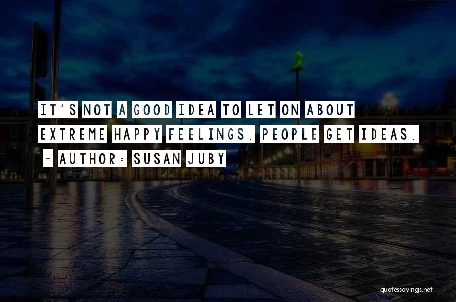 Susan Juby Quotes: It's Not A Good Idea To Let On About Extreme Happy Feelings. People Get Ideas.