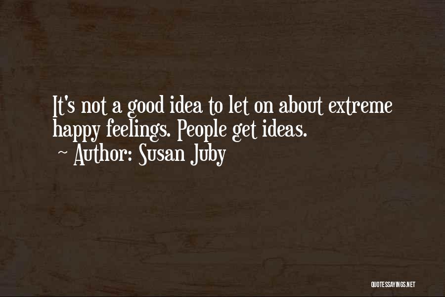 Susan Juby Quotes: It's Not A Good Idea To Let On About Extreme Happy Feelings. People Get Ideas.