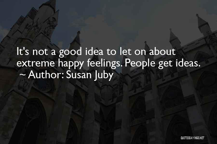 Susan Juby Quotes: It's Not A Good Idea To Let On About Extreme Happy Feelings. People Get Ideas.