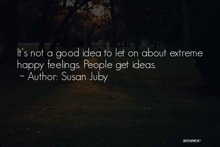 Susan Juby Quotes: It's Not A Good Idea To Let On About Extreme Happy Feelings. People Get Ideas.