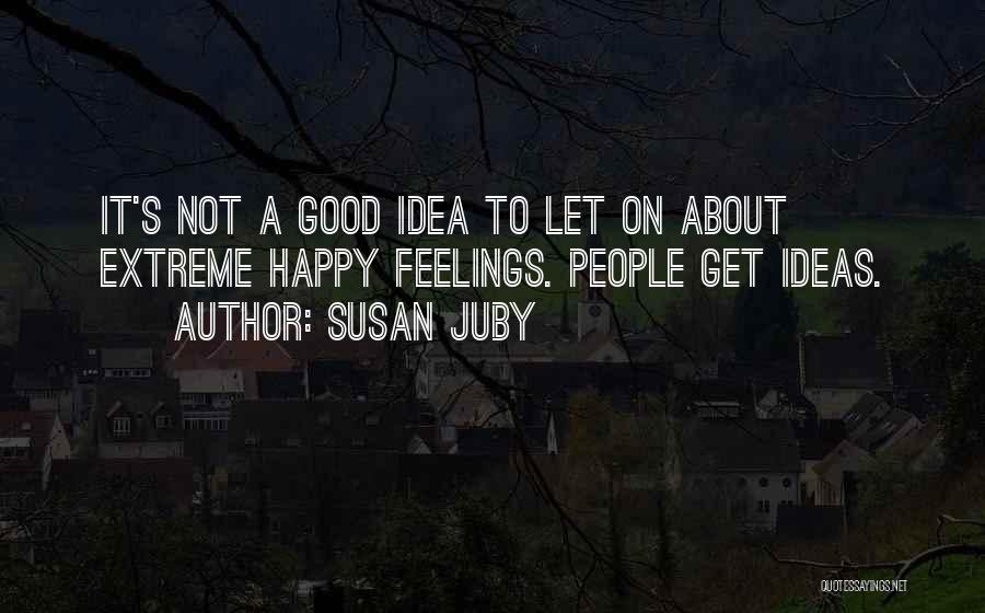 Susan Juby Quotes: It's Not A Good Idea To Let On About Extreme Happy Feelings. People Get Ideas.