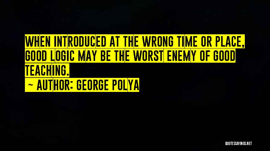 George Polya Quotes: When Introduced At The Wrong Time Or Place, Good Logic May Be The Worst Enemy Of Good Teaching.