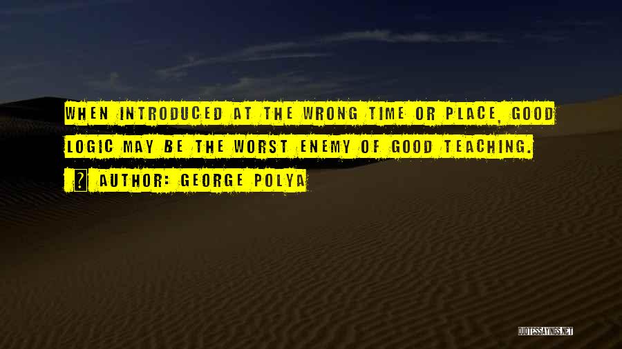 George Polya Quotes: When Introduced At The Wrong Time Or Place, Good Logic May Be The Worst Enemy Of Good Teaching.