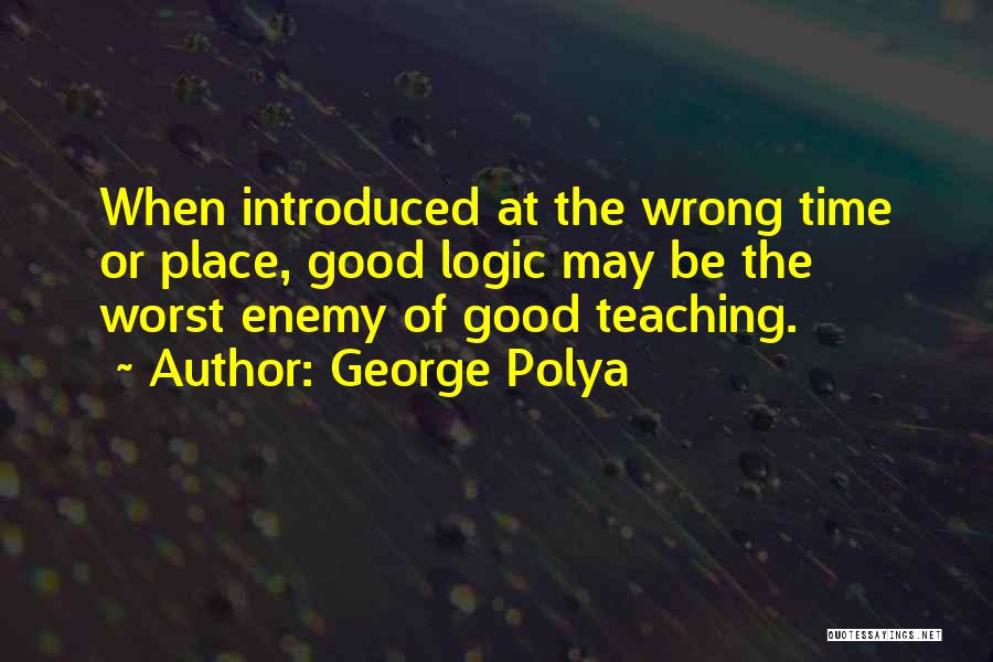 George Polya Quotes: When Introduced At The Wrong Time Or Place, Good Logic May Be The Worst Enemy Of Good Teaching.