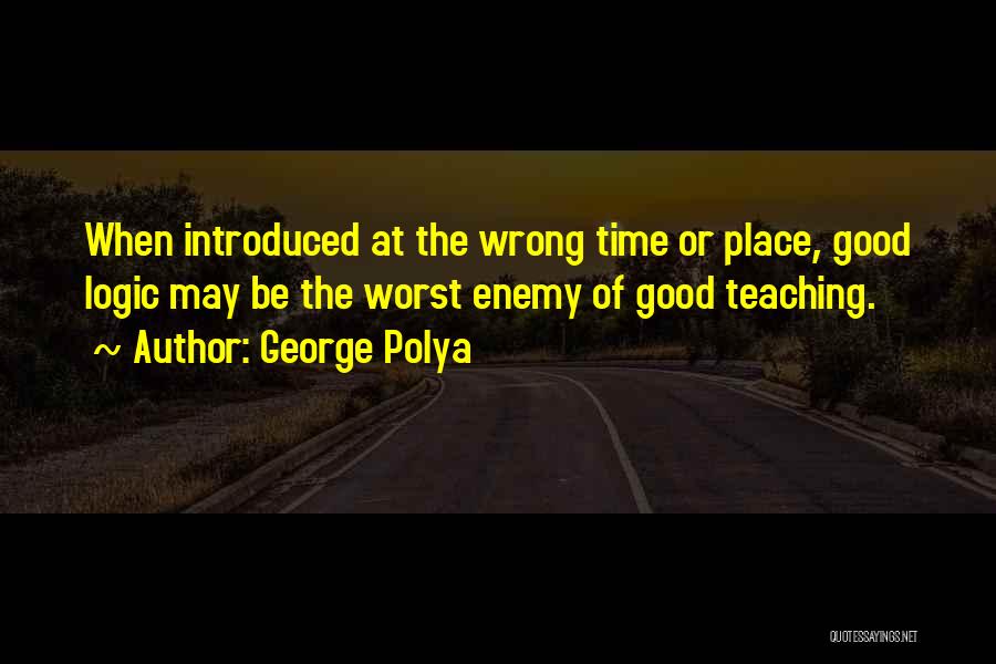 George Polya Quotes: When Introduced At The Wrong Time Or Place, Good Logic May Be The Worst Enemy Of Good Teaching.