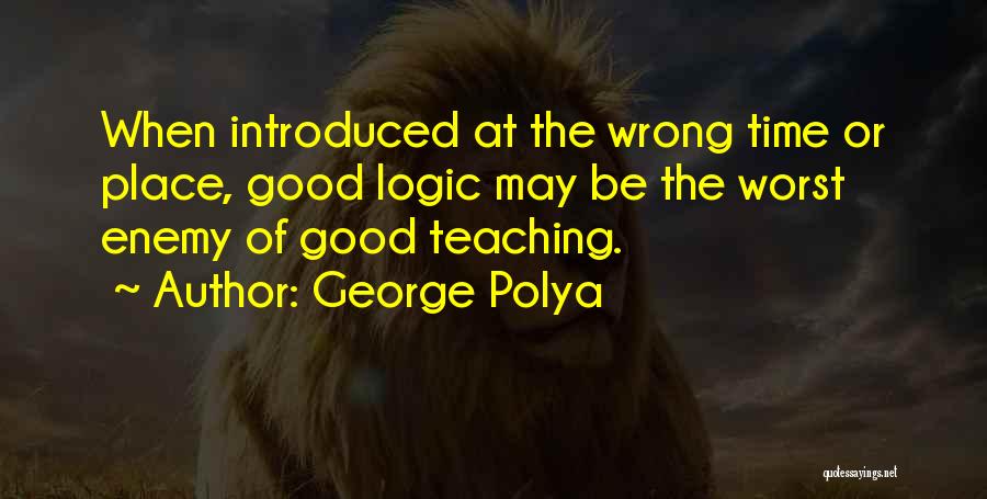 George Polya Quotes: When Introduced At The Wrong Time Or Place, Good Logic May Be The Worst Enemy Of Good Teaching.