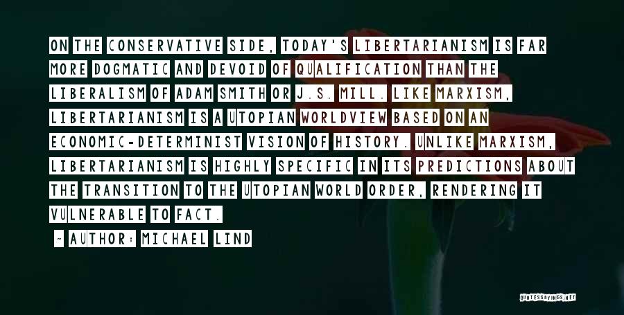 Michael Lind Quotes: On The Conservative Side, Today's Libertarianism Is Far More Dogmatic And Devoid Of Qualification Than The Liberalism Of Adam Smith