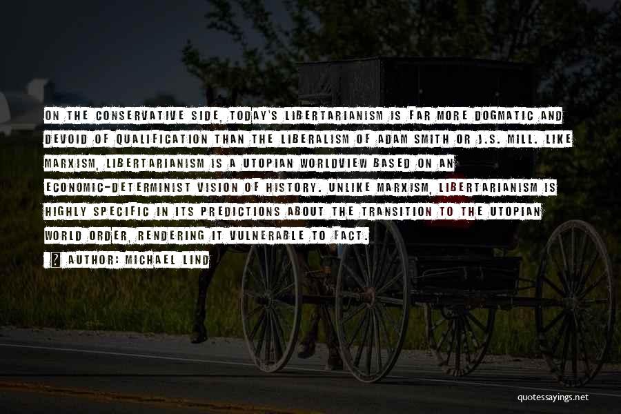 Michael Lind Quotes: On The Conservative Side, Today's Libertarianism Is Far More Dogmatic And Devoid Of Qualification Than The Liberalism Of Adam Smith