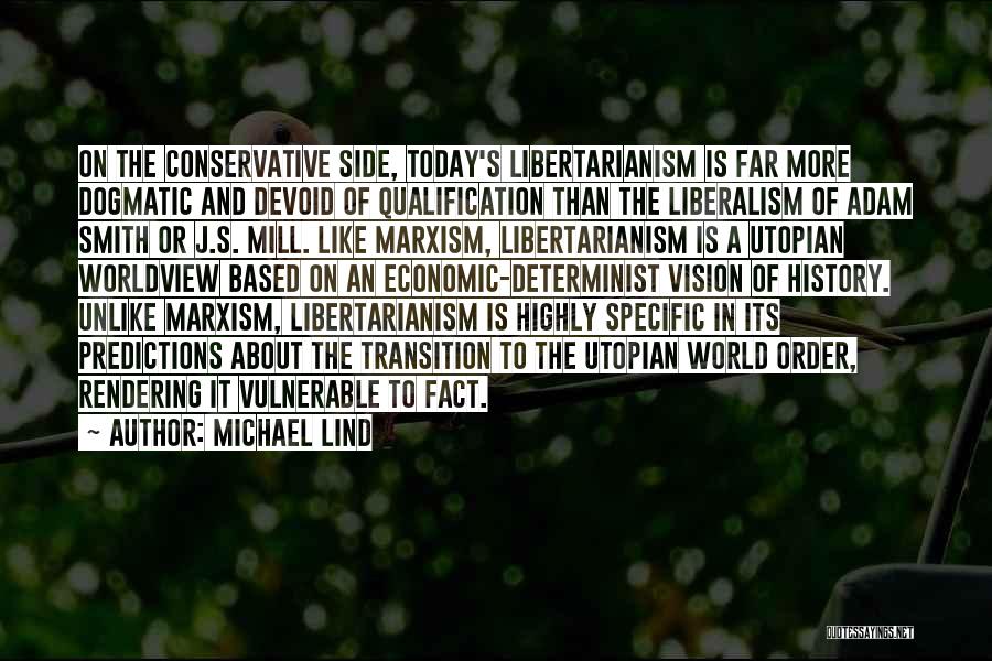 Michael Lind Quotes: On The Conservative Side, Today's Libertarianism Is Far More Dogmatic And Devoid Of Qualification Than The Liberalism Of Adam Smith