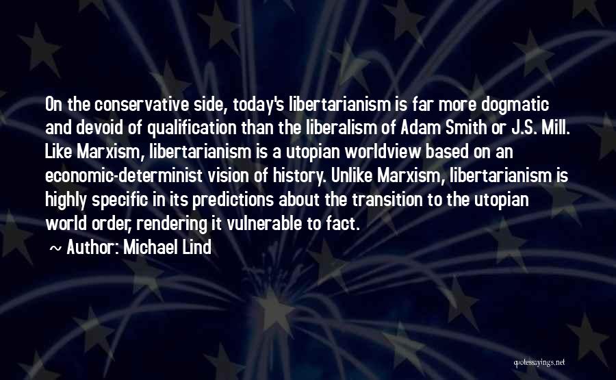 Michael Lind Quotes: On The Conservative Side, Today's Libertarianism Is Far More Dogmatic And Devoid Of Qualification Than The Liberalism Of Adam Smith