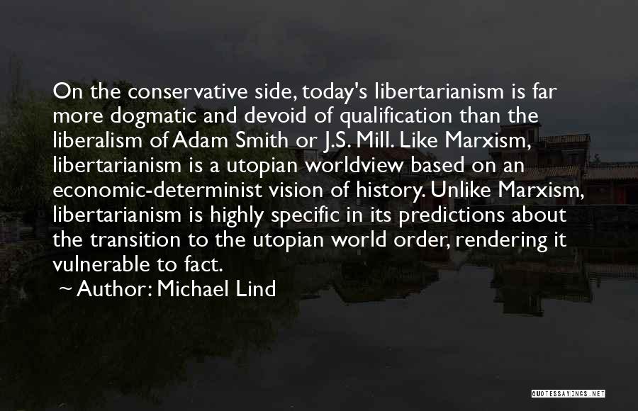 Michael Lind Quotes: On The Conservative Side, Today's Libertarianism Is Far More Dogmatic And Devoid Of Qualification Than The Liberalism Of Adam Smith