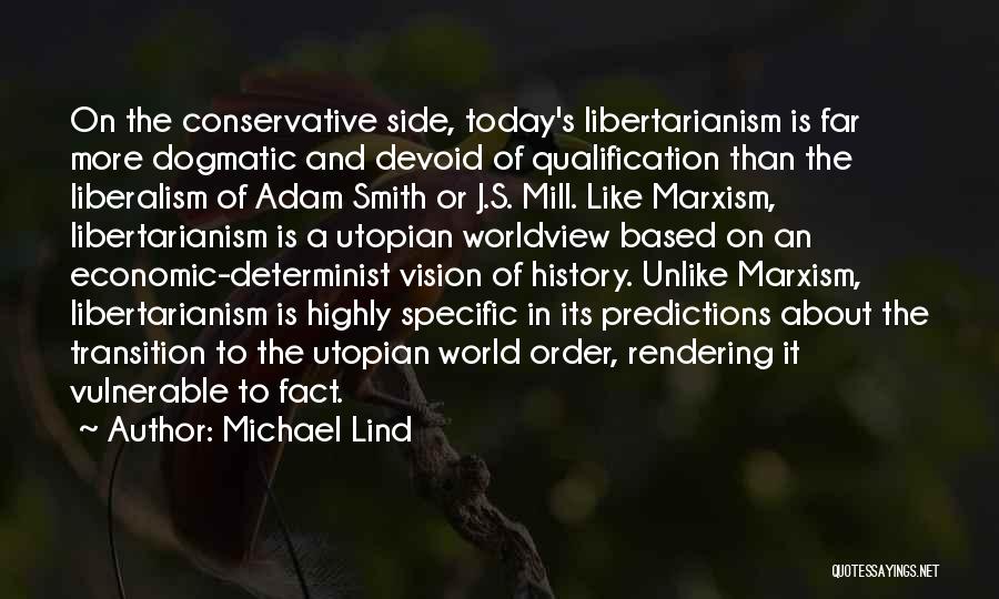 Michael Lind Quotes: On The Conservative Side, Today's Libertarianism Is Far More Dogmatic And Devoid Of Qualification Than The Liberalism Of Adam Smith