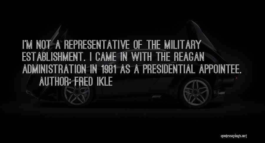 Fred Ikle Quotes: I'm Not A Representative Of The Military Establishment. I Came In With The Reagan Administration In 1981 As A Presidential