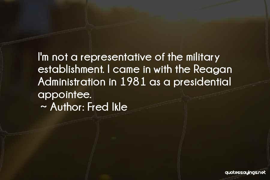 Fred Ikle Quotes: I'm Not A Representative Of The Military Establishment. I Came In With The Reagan Administration In 1981 As A Presidential