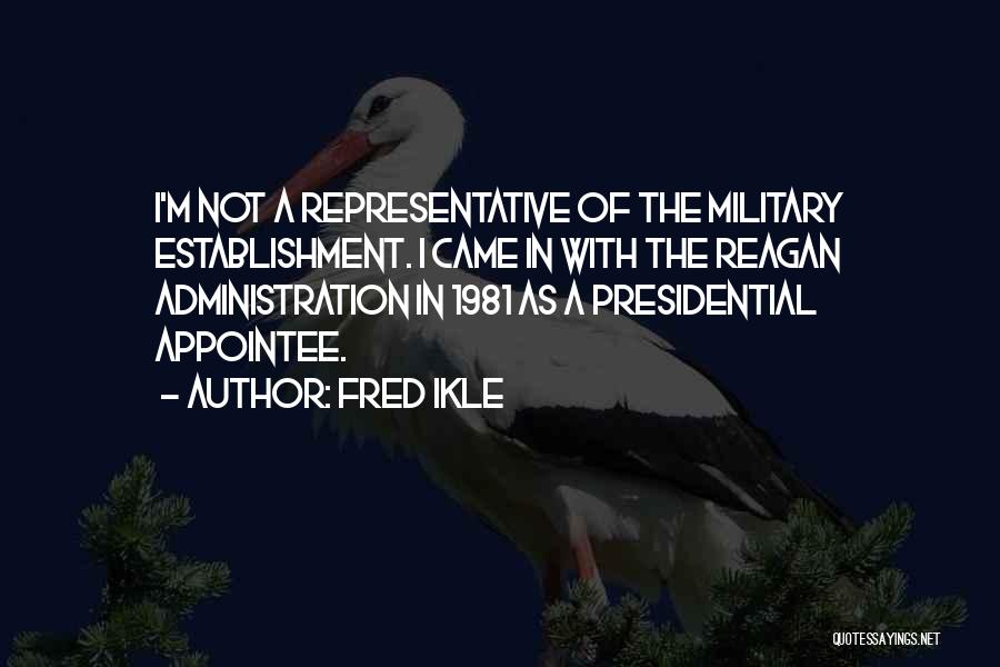 Fred Ikle Quotes: I'm Not A Representative Of The Military Establishment. I Came In With The Reagan Administration In 1981 As A Presidential