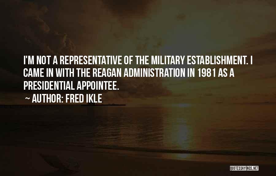 Fred Ikle Quotes: I'm Not A Representative Of The Military Establishment. I Came In With The Reagan Administration In 1981 As A Presidential