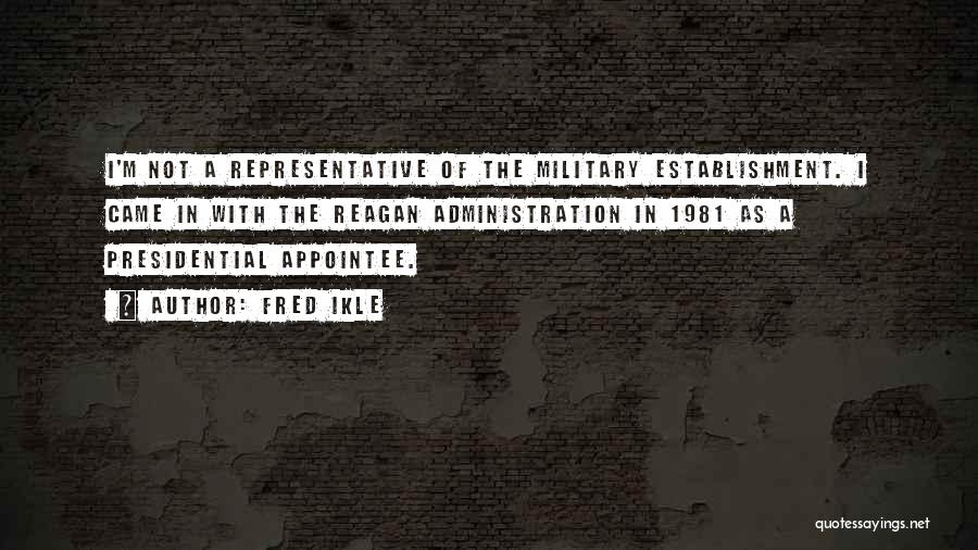 Fred Ikle Quotes: I'm Not A Representative Of The Military Establishment. I Came In With The Reagan Administration In 1981 As A Presidential