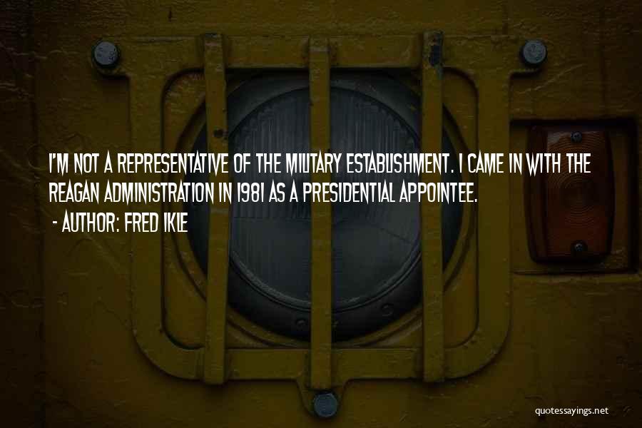 Fred Ikle Quotes: I'm Not A Representative Of The Military Establishment. I Came In With The Reagan Administration In 1981 As A Presidential