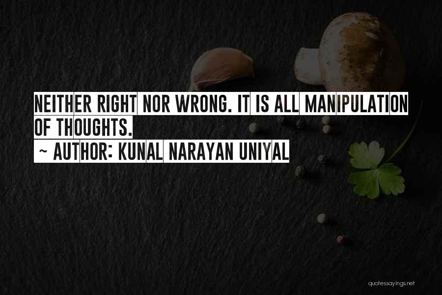 Kunal Narayan Uniyal Quotes: Neither Right Nor Wrong. It Is All Manipulation Of Thoughts.