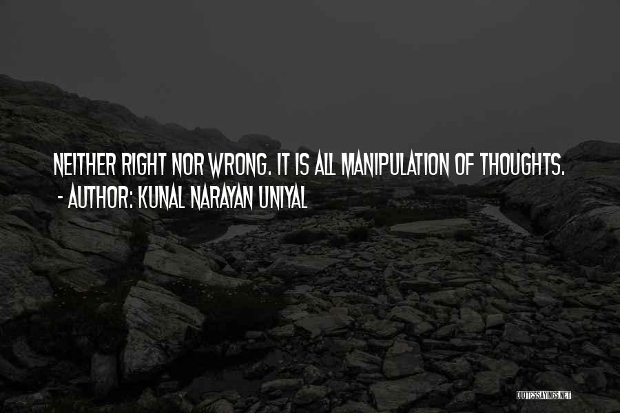 Kunal Narayan Uniyal Quotes: Neither Right Nor Wrong. It Is All Manipulation Of Thoughts.