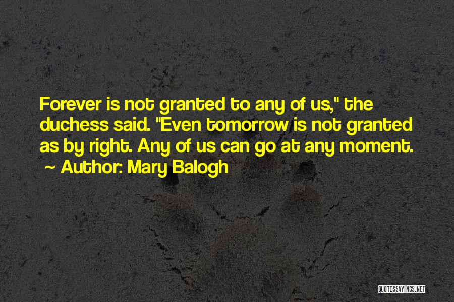 Mary Balogh Quotes: Forever Is Not Granted To Any Of Us, The Duchess Said. Even Tomorrow Is Not Granted As By Right. Any