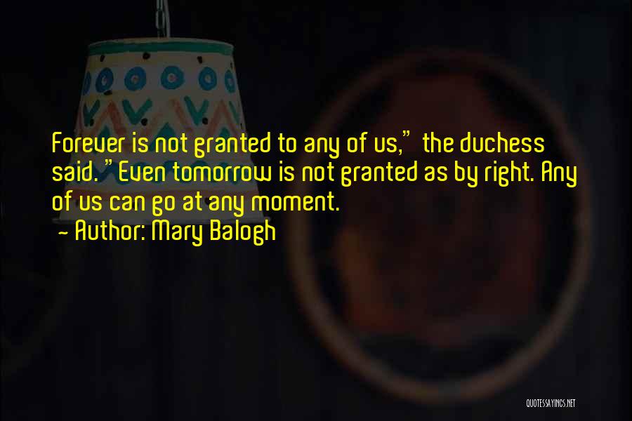 Mary Balogh Quotes: Forever Is Not Granted To Any Of Us, The Duchess Said. Even Tomorrow Is Not Granted As By Right. Any