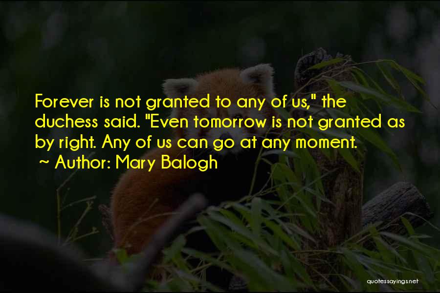 Mary Balogh Quotes: Forever Is Not Granted To Any Of Us, The Duchess Said. Even Tomorrow Is Not Granted As By Right. Any